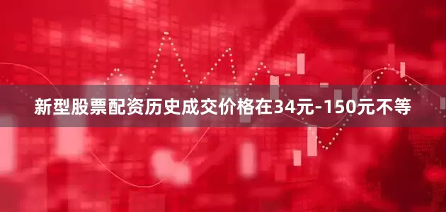 新型股票配资历史成交价格在34元-150元不等