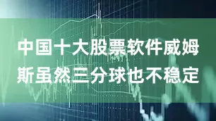 中国十大股票软件威姆斯虽然三分球也不稳定
