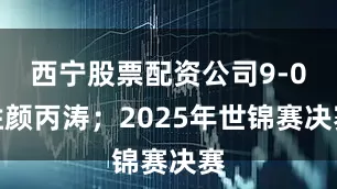 西宁股票配资公司9-0胜颜丙涛；2025年世锦赛决赛