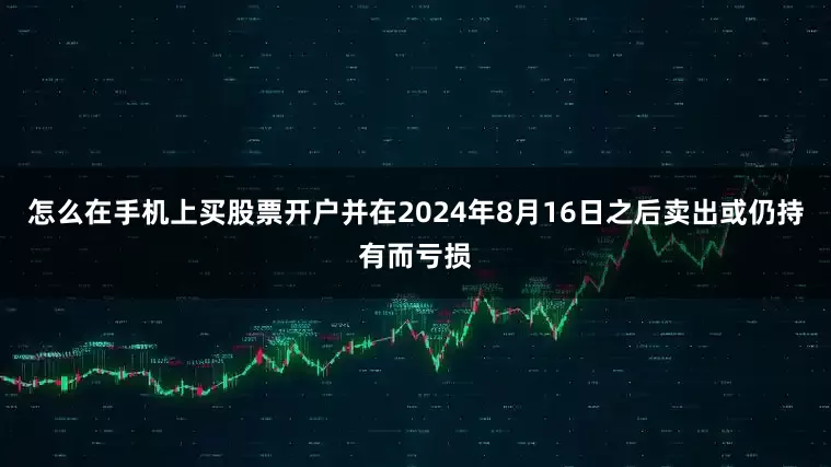 怎么在手机上买股票开户并在2024年8月16日之后卖出或仍持有而亏损