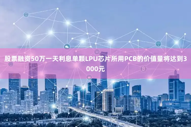 股票融资50万一天利息单颗LPU芯片所用PCB的价值量将达到3000元