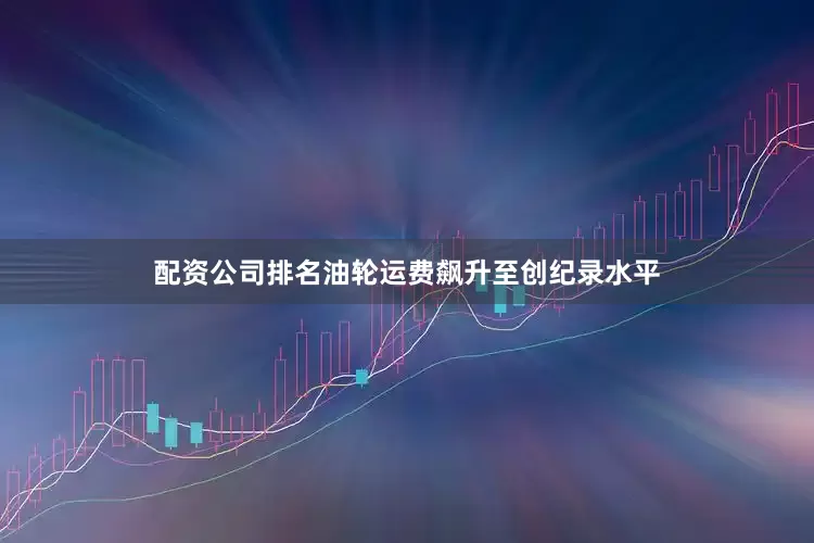 配资公司排名油轮运费飙升至创纪录水平
