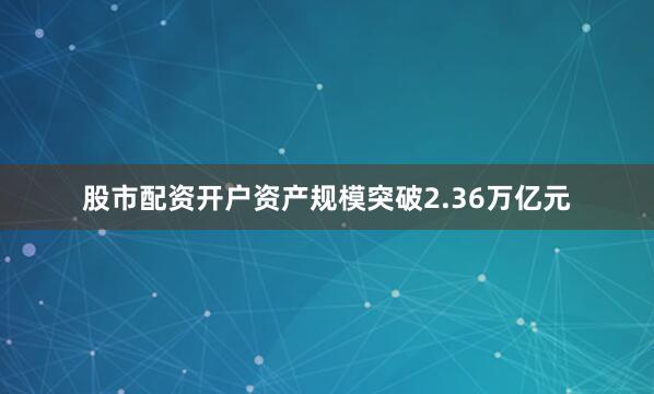 股市配资开户资产规模突破2.36万亿元