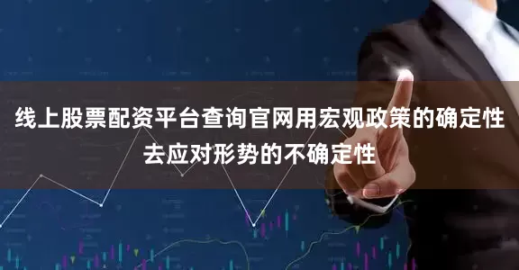 线上股票配资平台查询官网用宏观政策的确定性去应对形势的不确定性