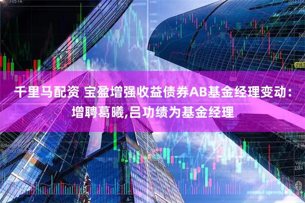 千里马配资 宝盈增强收益债券AB基金经理变动：增聘葛曦,吕功绩为基金经理