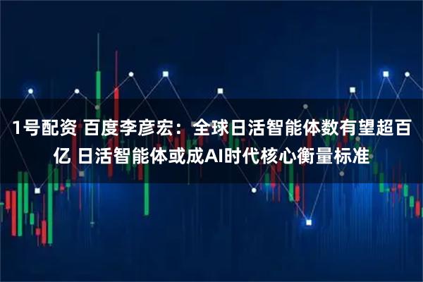 1号配资 百度李彦宏：全球日活智能体数有望超百亿 日活智能体或成AI时代核心衡量标准