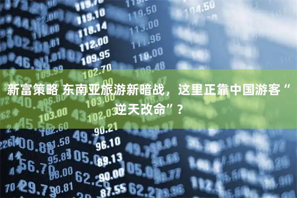 新富策略 东南亚旅游新暗战，这里正靠中国游客“逆天改命”？