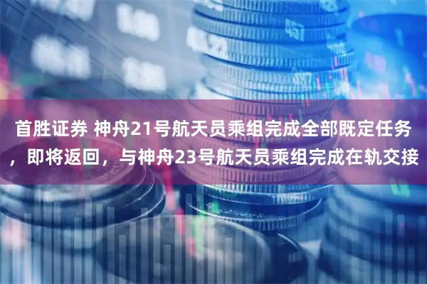 首胜证券 神舟21号航天员乘组完成全部既定任务，即将返回，与神舟23号航天员乘组完成在轨交接
