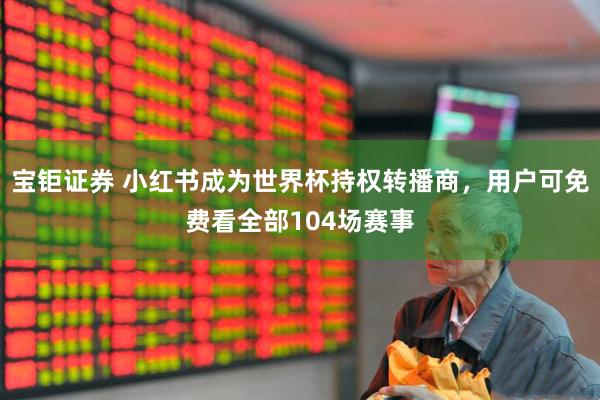 宝钜证券 小红书成为世界杯持权转播商，用户可免费看全部104场赛事
