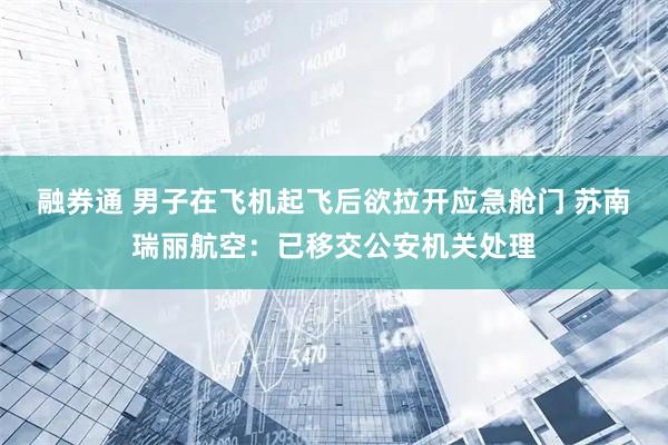 融券通 男子在飞机起飞后欲拉开应急舱门 苏南瑞丽航空：已移交公安机关处理
