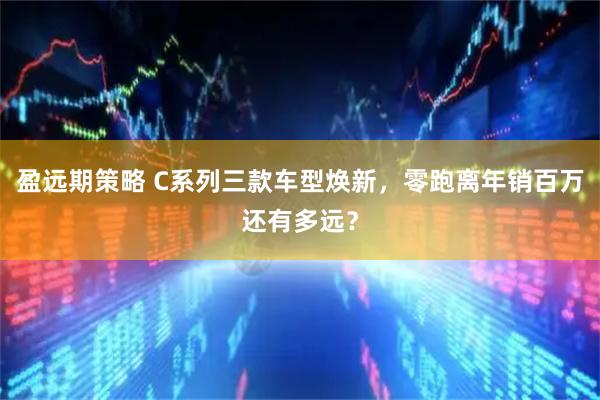 盈远期策略 C系列三款车型焕新，零跑离年销百万还有多远？