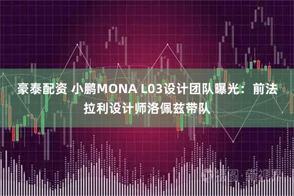 豪泰配资 小鹏MONA L03设计团队曝光：前法拉利设计师洛佩兹带队