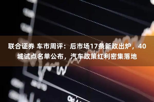 联合证券 车市周评：后市场17条新政出炉，40城试点名单公布，汽车政策红利密集落地