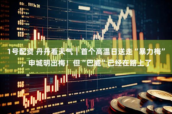1号配资 丹丹看天气｜首个高温日送走“暴力梅”，申城明出梅！但“巴威”已经在路上了