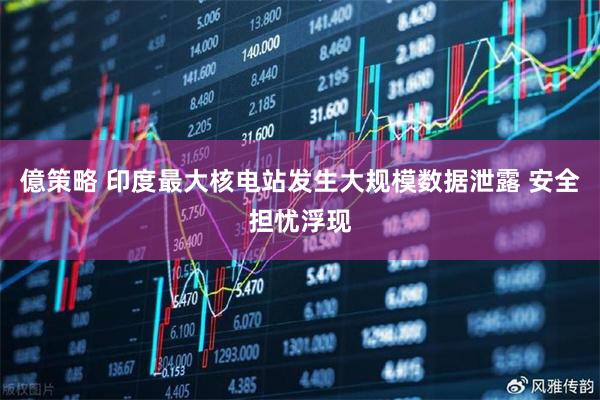 億策略 印度最大核电站发生大规模数据泄露 安全担忧浮现