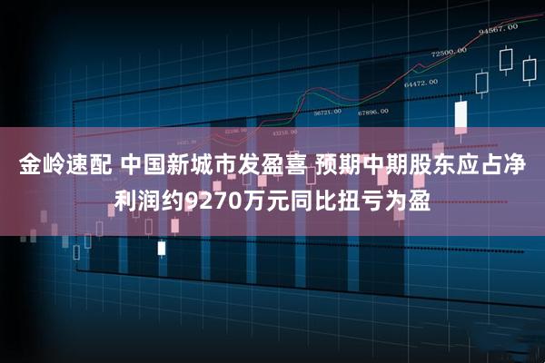 金岭速配 中国新城市发盈喜 预期中期股东应占净利润约9270万元同比扭亏为盈