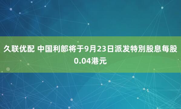 久联优配 中国利郎将于9月23日派发特別股息每股0.04港元