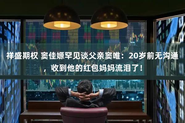 祥盛期权 窦佳嫄罕见谈父亲窦唯：20岁前无沟通，收到他的红包妈妈流泪了！