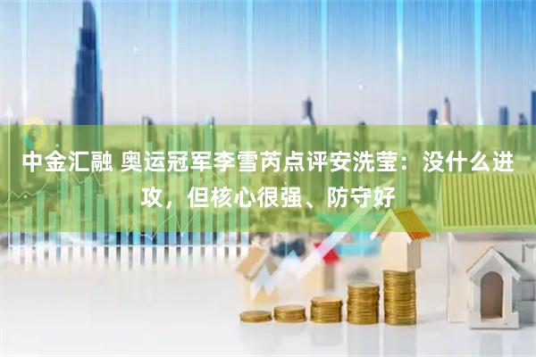 中金汇融 奥运冠军李雪芮点评安洗莹：没什么进攻，但核心很强、防守好