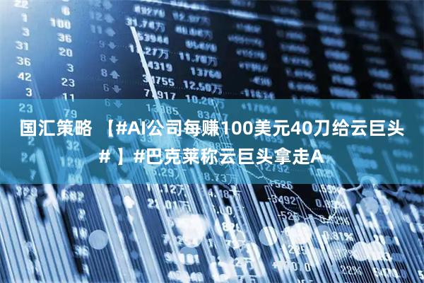 国汇策略 【#AI公司每赚100美元40刀给云巨头# 】#巴克莱称云巨头拿走A