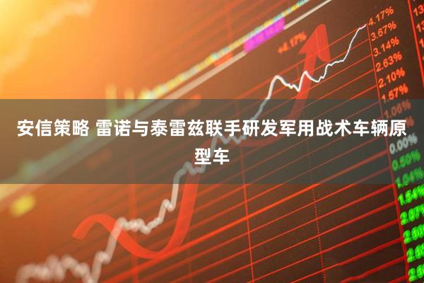 安信策略 雷诺与泰雷兹联手研发军用战术车辆原型车